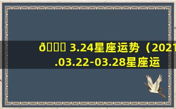 🐝 3.24星座运势（2021.03.22-03.28星座运势 🌲 ）